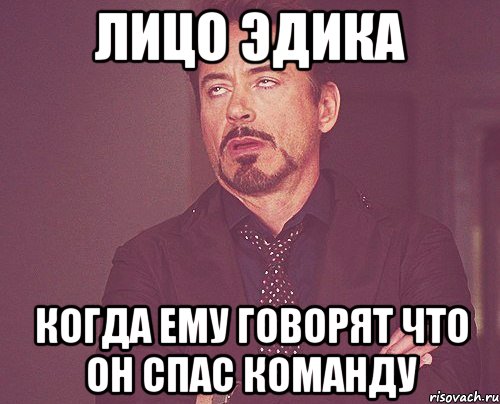 ЛИЦО ЭДИКА КОГДА ЕМУ ГОВОРЯТ ЧТО ОН СПАС КОМАНДУ, Мем твое выражение лица