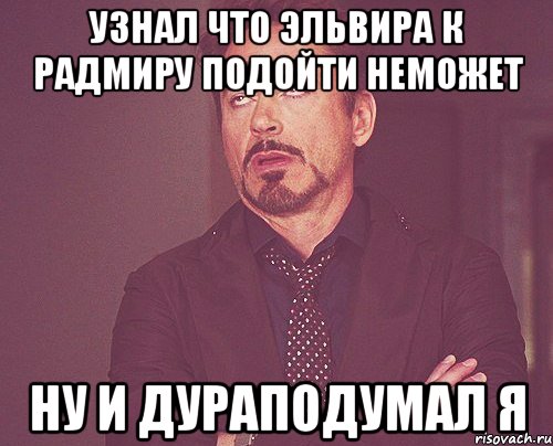 узнал что эльвира к радмиру подойти неможет ну и дураподумал я, Мем твое выражение лица