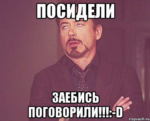 ПОСИДЕЛИ ЗАЕБИСЬ ПОГОВОРИЛИ!!!:-D, Мем твое выражение лица