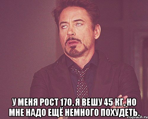  У меня рост 170, я вешу 45 кг, но мне надо ещё немного похудеть., Мем твое выражение лица