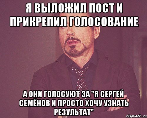 Я ВЫЛОЖИЛ ПОСТ И ПРИКРЕПИЛ ГОЛОСОВАНИЕ А ОНИ ГОЛОСУЮТ ЗА "Я СЕРГЕЙ СЕМЁНОВ И ПРОСТО ХОЧУ УЗНАТЬ РЕЗУЛЬТАТ"