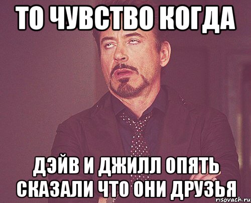 то чувство когда Дэйв и Джилл опять сказали что они друзья, Мем твое выражение лица