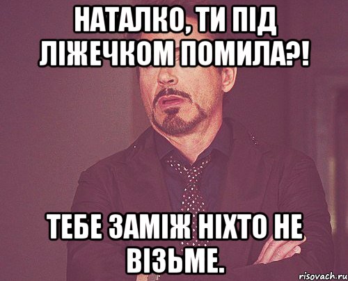 Наталко, ти під ліжечком помила?! Тебе заміж ніхто не візьме., Мем твое выражение лица