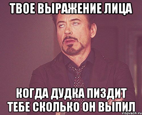 ТВОЕ ВЫРАЖЕНИЕ ЛИЦА КОГДА ДУДКА ПИЗДИТ ТЕБЕ СКОЛЬКО ОН ВЫПИЛ, Мем твое выражение лица