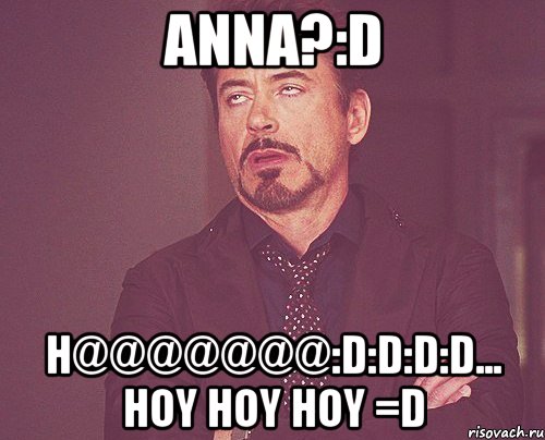 Anna?:D H@@@@@@@:D:D:D:D... Hoy HOY HOY =D, Мем твое выражение лица