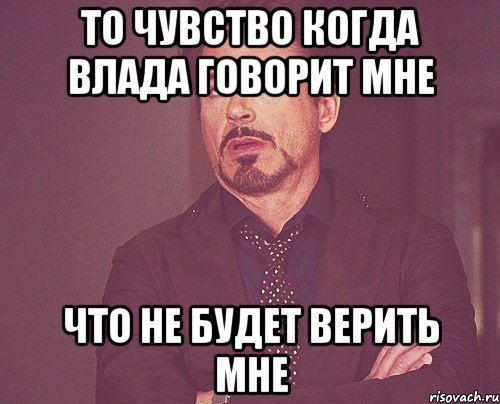 То чувство когда Влада говорит мне Что не будет верить мне, Мем твое выражение лица