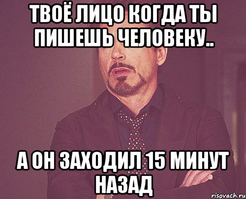 твоё лицо когда ты пишешь человеку.. а он заходил 15 минут назад, Мем твое выражение лица