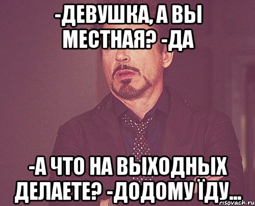 -Девушка, а Вы местная? -Да -А что на выходных делаете? -Додому їду..., Мем твое выражение лица