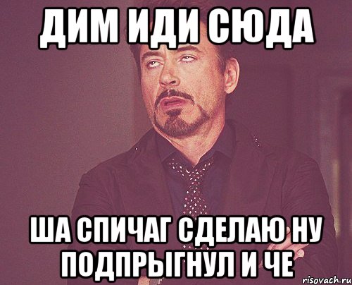 Дим иди сюда Ша спичаг сделаю ну подпрыгнул и че, Мем твое выражение лица