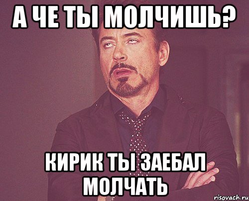 А че ты молчишь? Кирик ты заебал молчать, Мем твое выражение лица