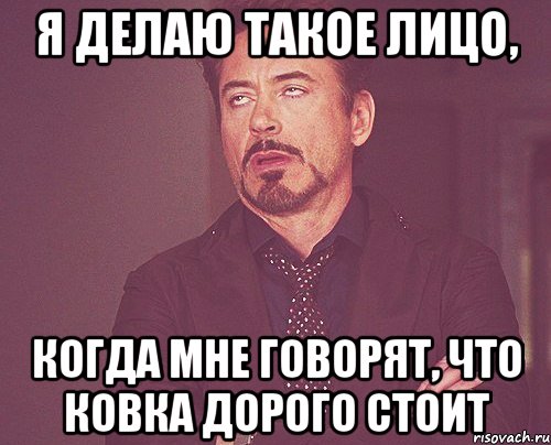 Я делаю такое лицо, когда мне говорят, что ковка дорого стоит, Мем твое выражение лица