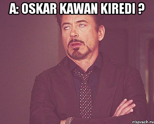 A: oskar kawan kiredi ? , Мем твое выражение лица