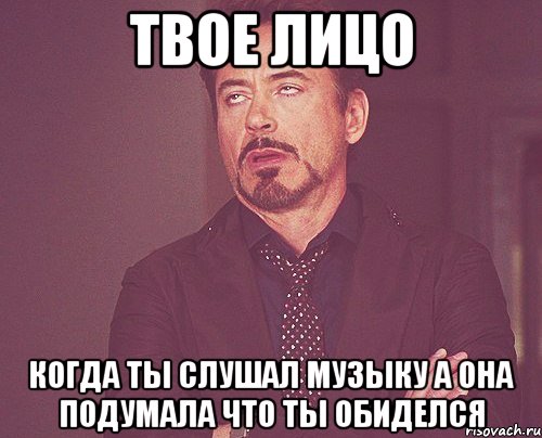 твое лицо когда ты слушал музыку а она подумала что ты обиделся, Мем твое выражение лица