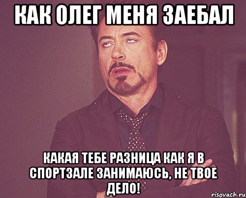 Как олег меня заебал Какая тебе разница как я в спортзале занимаюсь, не твое дело!, Мем твое выражение лица