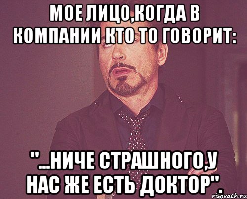 мое лицо,когда в компании кто то говорит: "...НИЧЕ СТРАШНОГО,У НАС ЖЕ ЕСТЬ ДОКТОР"., Мем твое выражение лица