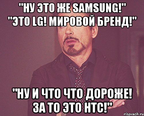 "ну это же samsung!" "это LG! мировой бренд!" "ну и что что дороже! за то это HTC!", Мем твое выражение лица