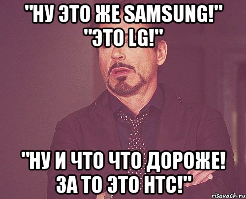 "ну это же samsung!" "это LG!" "ну и что что дороже! за то это HTC!", Мем твое выражение лица