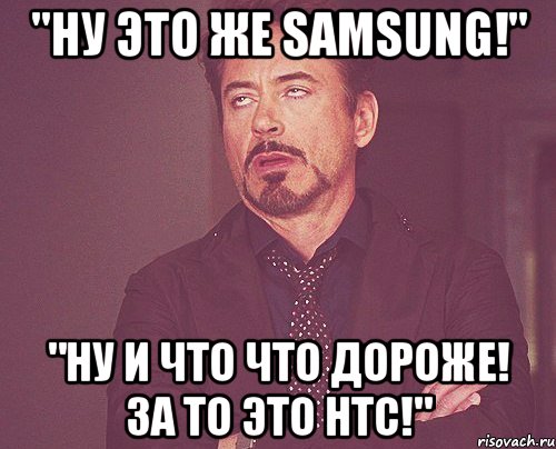 "ну это же samsung!" "ну и что что дороже! за то это HTC!", Мем твое выражение лица