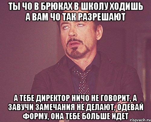 ты чо в брюках в школу ходишь а вам чо так разрешают а тебе директор ничо не говорит, а завучи замечания не делают, одевай форму, она тебе больше идет, Мем твое выражение лица