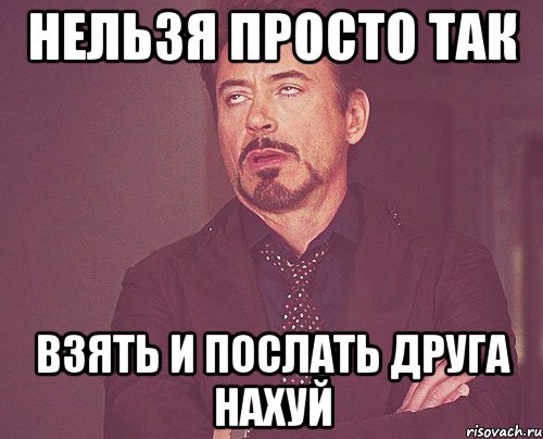 НЕЛЬЗЯ ПРОСТО ТАК ВЗЯТЬ И ПОСЛАТЬ ДРУГА НАХУЙ, Мем твое выражение лица