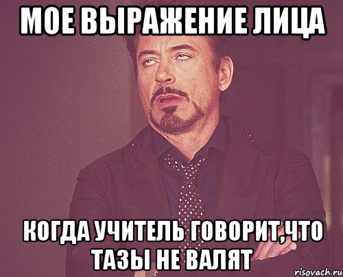 Мое выражение лица когда учитель говорит,что ТАЗы не валят, Мем твое выражение лица