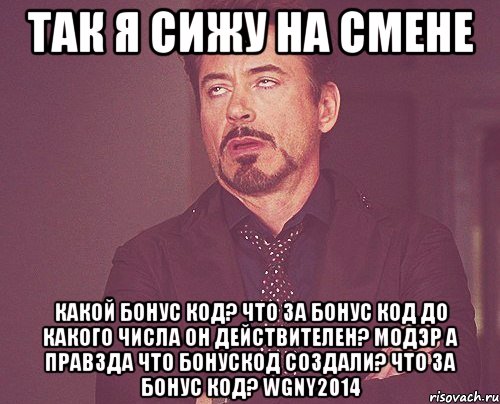 так я сижу на смене Какой бонус код? Что за бонус код До какого числа он действителеН? МОДЭР А ПРАВЗДА ЧТО БОНУСКОД СОЗДАЛИ? Что за бонус код? WGNY2014, Мем твое выражение лица