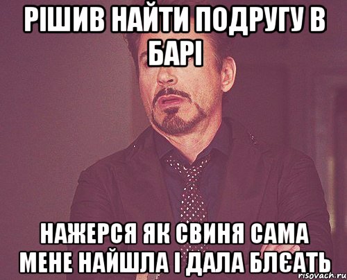 рішив найти подругу в барі нажерся як свиня сама мене найшла і дала блєать, Мем твое выражение лица