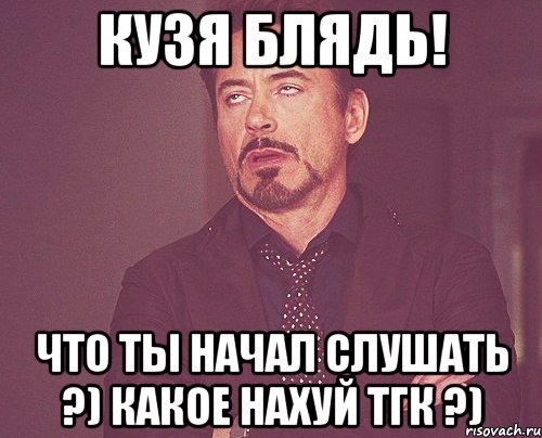 кузя блядь! что ты начал слушать ?) какое нахуй тгк ?), Мем твое выражение лица