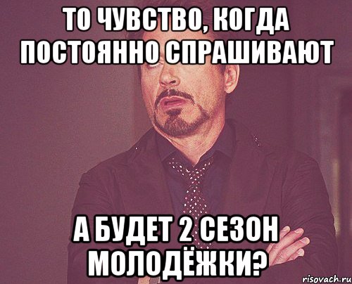 То чувство, когда постоянно спрашивают а будет 2 сезон молодёжки?, Мем твое выражение лица