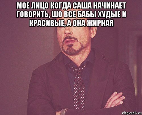 мое лицо когда Саша начинает говорить, шо все бабы худые и красивые, а она жирная , Мем твое выражение лица