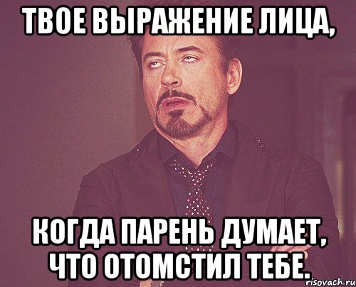 Твое выражение лица, когда парень думает, что отомстил тебе., Мем твое выражение лица