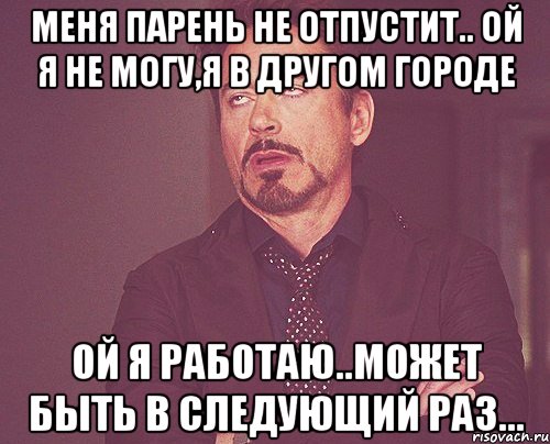 Меня парень не отпустит.. ой я не могу,я в другом городе Ой я работаю..может быть в следующий раз..., Мем твое выражение лица