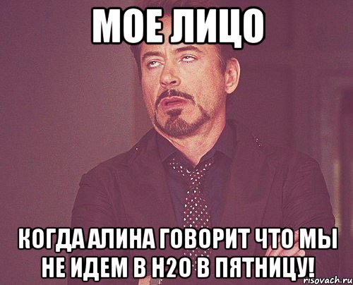 мое лицо когда Алина говорит что мы не идем в Н2О в пятницу!, Мем твое выражение лица