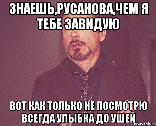 ЗНАЕШЬ,РУСАНОВА,ЧЕМ Я ТЕБЕ ЗАВИДУЮ ВОТ КАК ТОЛЬКО НЕ ПОСМОТРЮ ВСЕГДА УЛЫБКА ДО УШЕЙ, Мем твое выражение лица