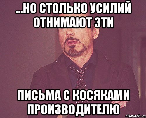 ...но столько усилий отнимают эти письма с косяками производителю, Мем твое выражение лица