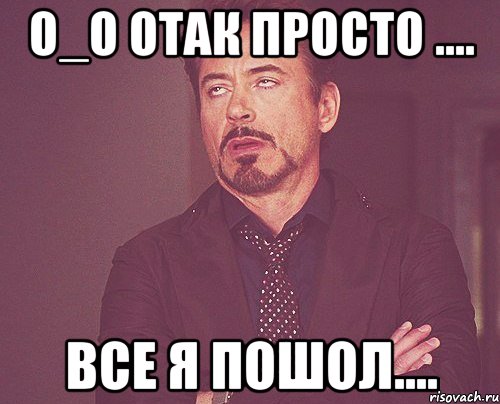 О_о отак просто .... все я пошол...., Мем твое выражение лица