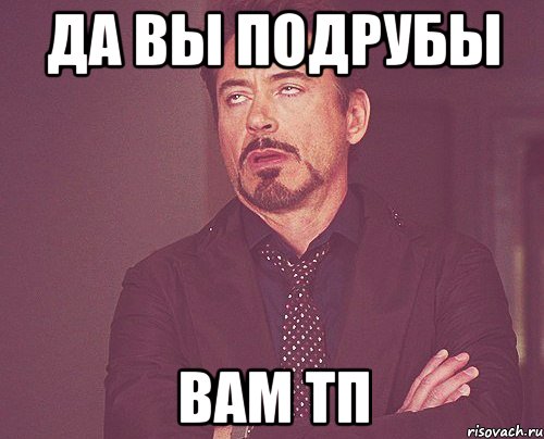 ДА ВЫ ПОДРУБЫ ВАМ ТП, Мем твое выражение лица