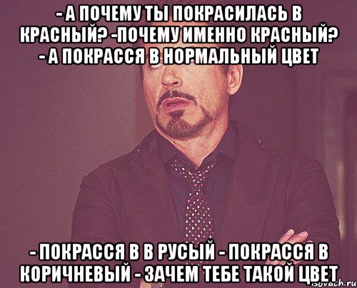 - А почему ты покрасилась в красный? -Почему именно красный? - А покрасся в нормальный цвет - покрасся в в русый - покрасся в коричневый - зачем тебе такой цвет, Мем твое выражение лица