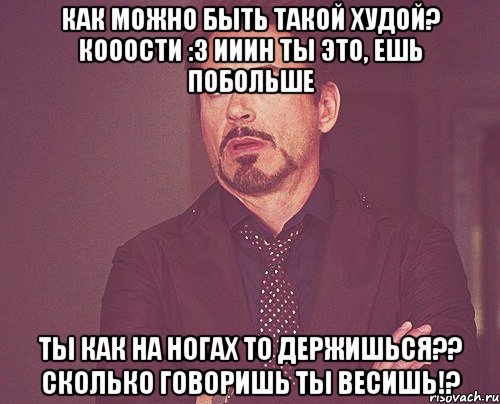 как можно быть такой худой? кооости :з ииин ты это, ешь побольше ты как на ногах то держишься?? сколько говоришь ты весишь!?, Мем твое выражение лица