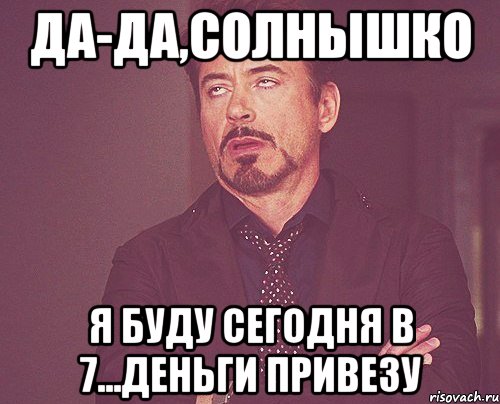 да-да,солнышко я буду сегодня в 7...деньги привезу, Мем твое выражение лица