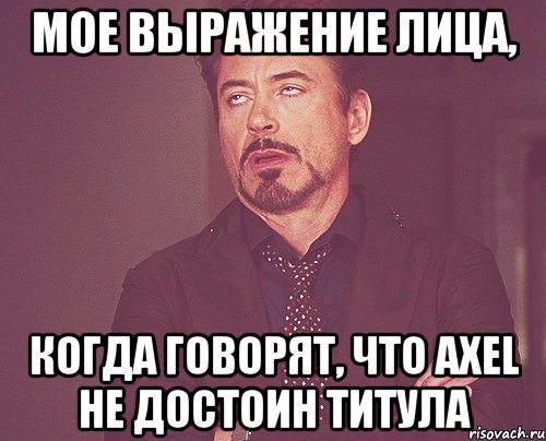 Мое выражение лица, Когда говорят, что Axel не достоин титула, Мем твое выражение лица