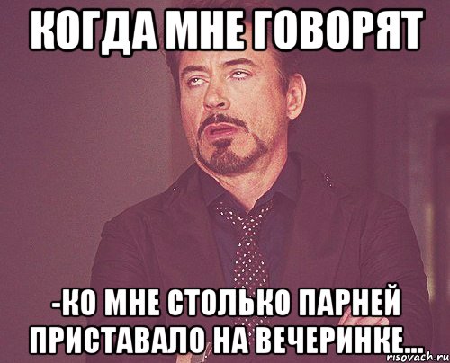 когда мне говорят -Ко мне столько парней приставало на вечеринке..., Мем твое выражение лица