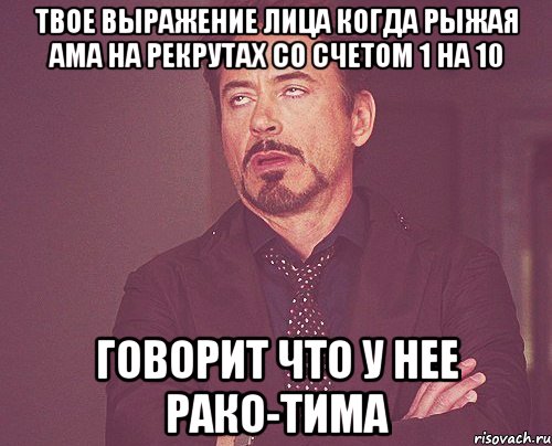 ТВОЕ ВЫРАЖЕНИЕ ЛИЦА КОГДА РЫЖАЯ АМА НА РЕКРУТАХ СО СЧЕТОМ 1 НА 10 ГОВОРИТ ЧТО У НЕЕ РАКО-ТИМА, Мем твое выражение лица