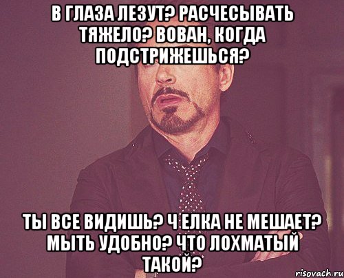 В глаза лезут? Расчесывать тяжело? Вован, когда подстрижешься? Ты все видишь? Ч елка не мешает? Мыть удобно? Что лохматый такой?, Мем твое выражение лица