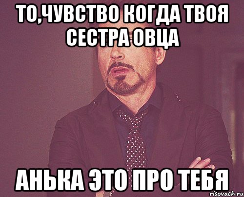 ТО,ЧУВСТВО КОГДА ТВОЯ СЕСТРА ОВЦА АНЬКА ЭТО ПРО ТЕБЯ, Мем твое выражение лица