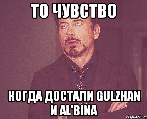 То чувство Когда достали Gulzhan и Al'bina, Мем твое выражение лица