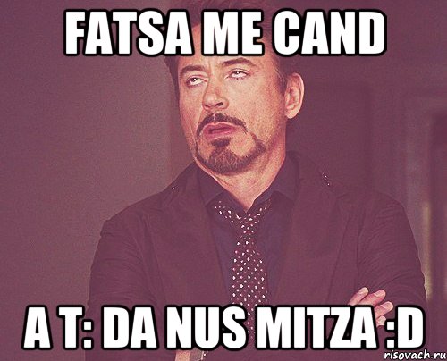 Fatsa me cand A T: da nus mitza :D, Мем твое выражение лица