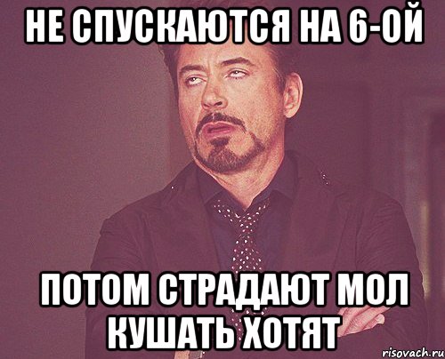 не спускаются на 6-ой потом страдают мол кушать хотят, Мем твое выражение лица