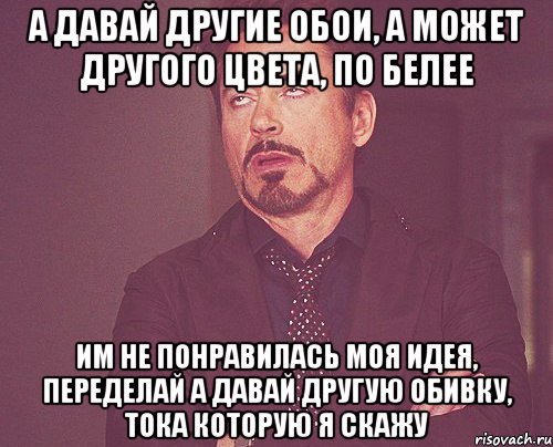 а давай другие обои, а может другого цвета, по белее им не понравилась моя идея, переделай а давай другую обивку, тока которую я скажу, Мем твое выражение лица