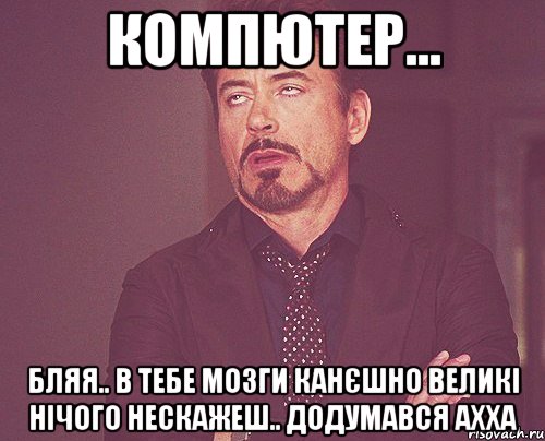 компютер... бляя.. в тебе мозги канєшно великі нічого нескажеш.. додумався ахха, Мем твое выражение лица